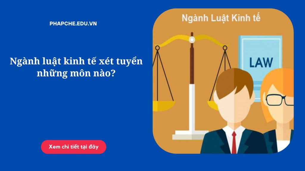 Ngành luật kinh tế xét tuyển những môn nào?