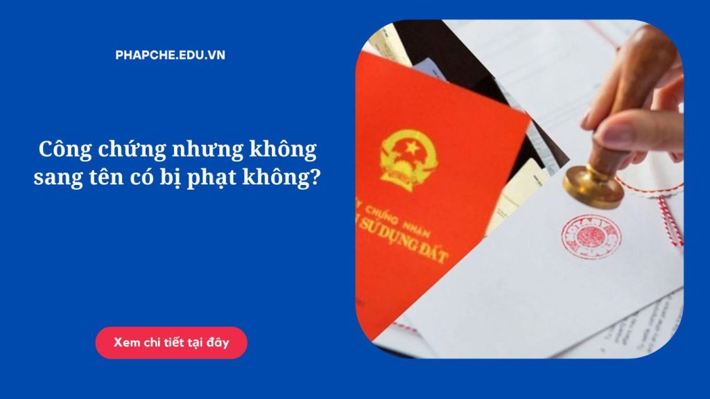 Công chứng nhưng không sang tên có bị phạt không?