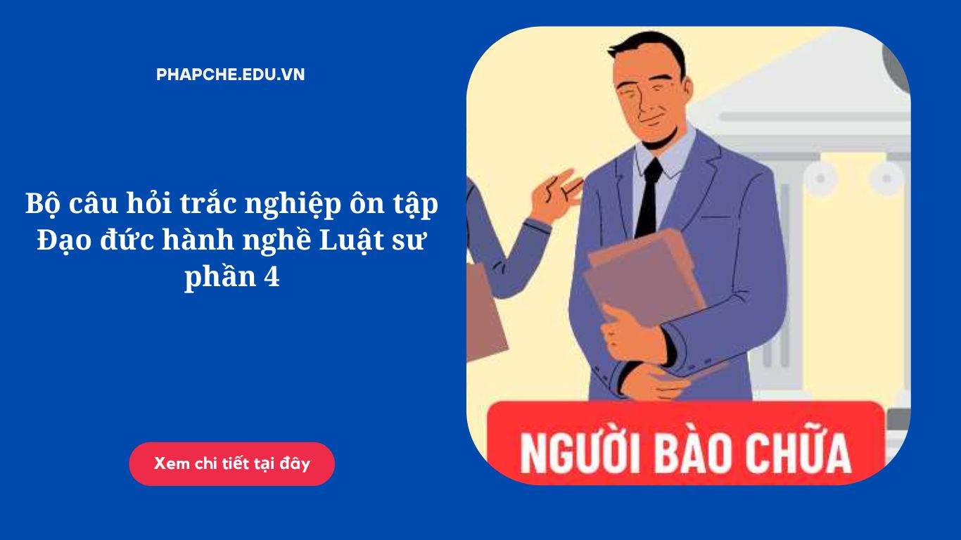 Bộ câu hỏi trắc nghiệm ôn tập Đạo đức hành nghề Luật sư phần 4