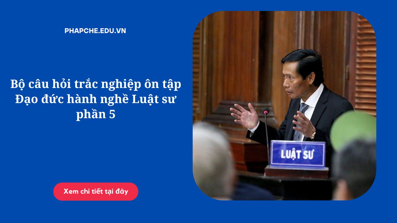 Bộ câu hỏi trắc nghiệm ôn tập Đạo đức hành nghề Luật sư phần 5