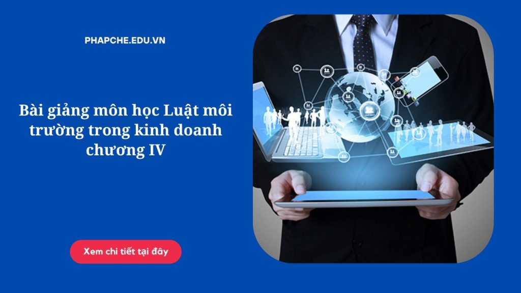 Bài giảng môn học Luật môi trường trong kinh doanh chương IV