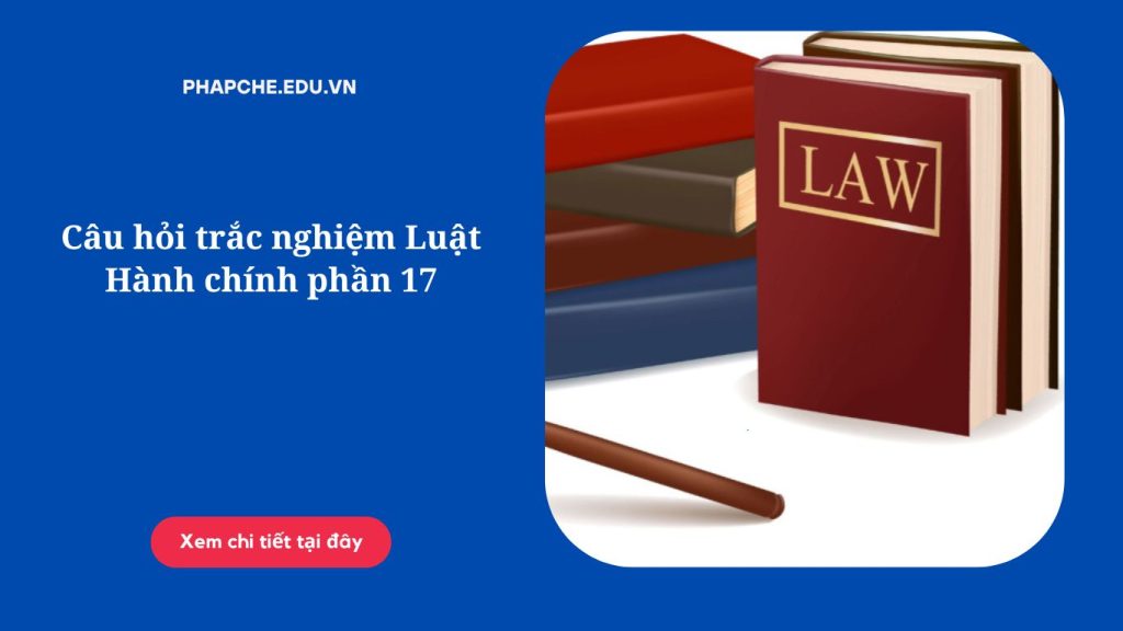 Câu hỏi trắc nghiệm Luật Hành chính phần 17