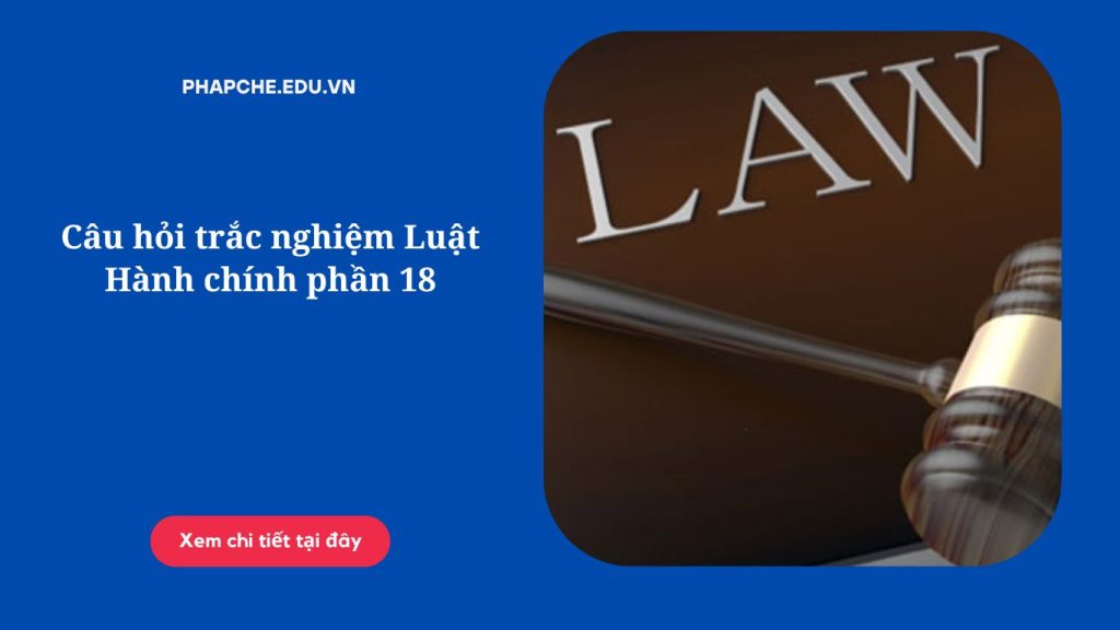 Câu hỏi trắc nghiệm Luật Hành chính phần 18