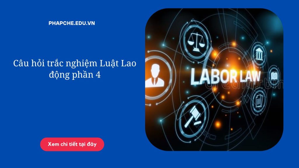 Câu hỏi trắc nghiệm Luật Lao động phần 4
