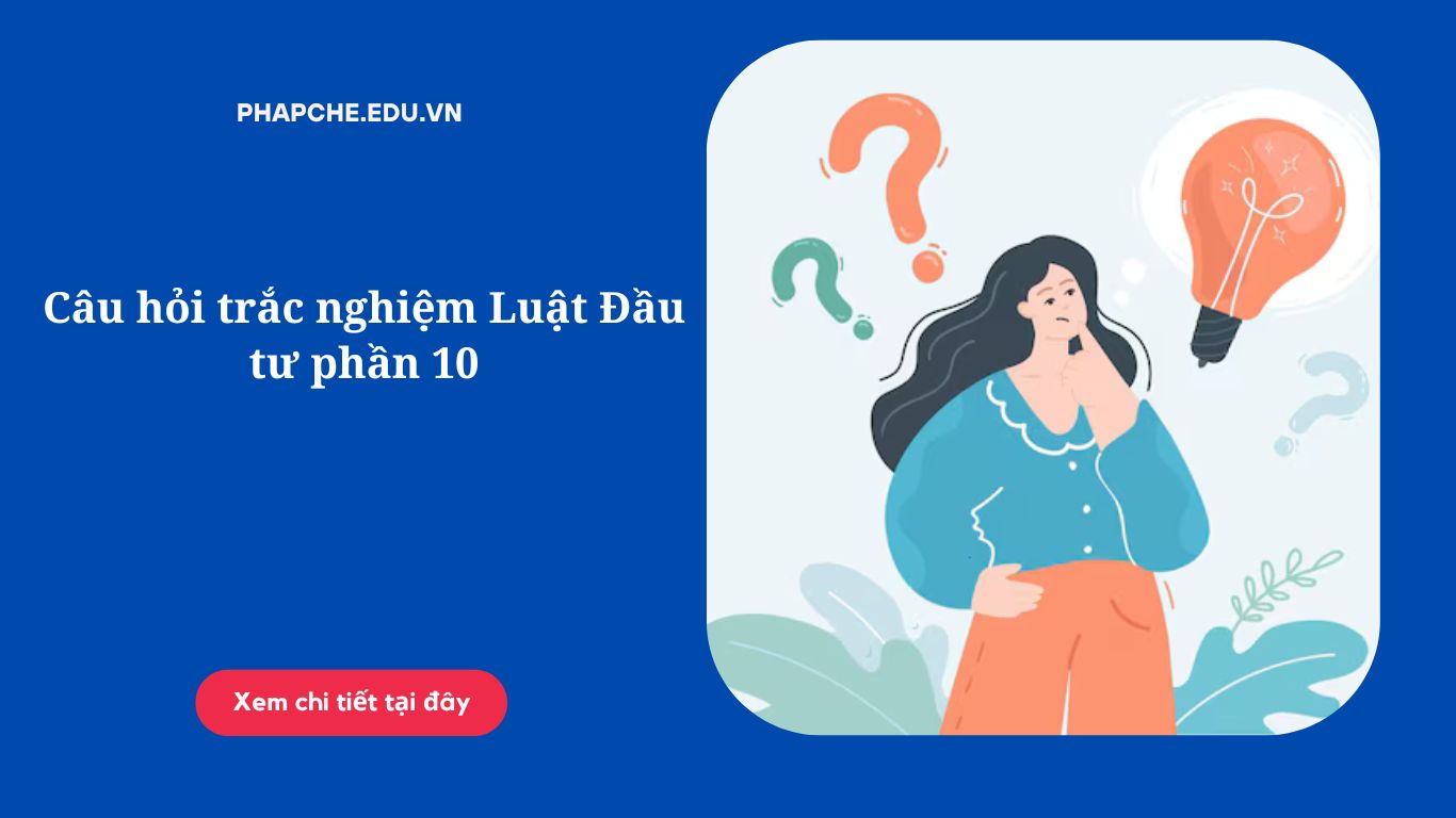 Câu hỏi trắc nghiệm Luật Đầu tư phần 10