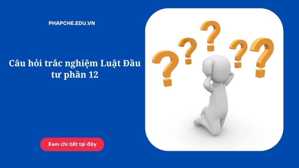 Câu hỏi trắc nghiệm Luật Đầu tư phần 12
