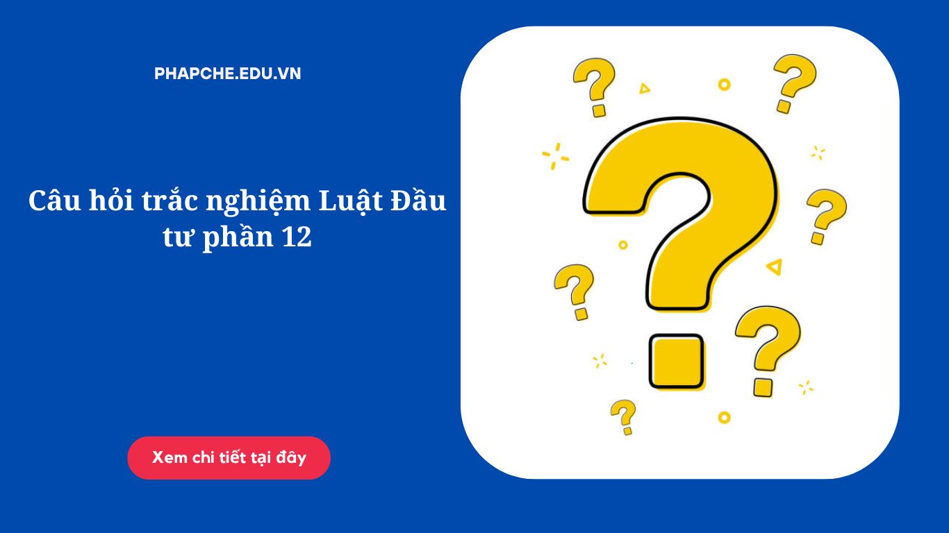 Câu hỏi trắc nghiệm Luật Đầu tư phần 12