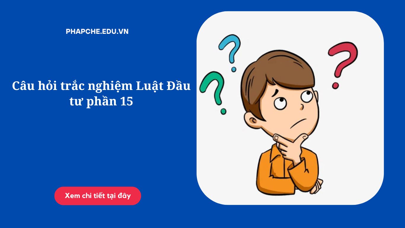 Câu hỏi trắc nghiệm Luật Đầu tư phần 15