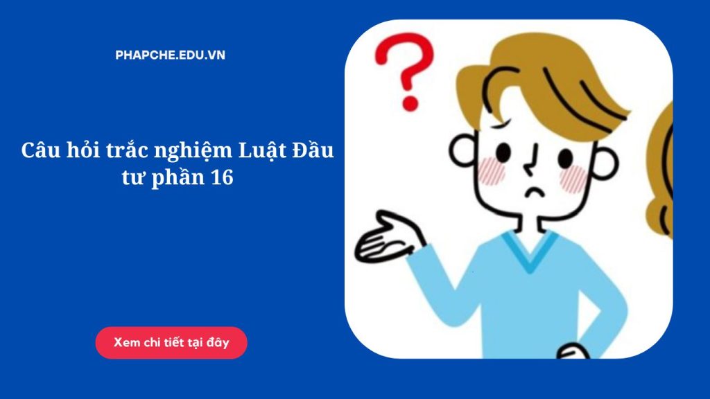 Câu hỏi trắc nghiệm Luật Đầu tư phần 16