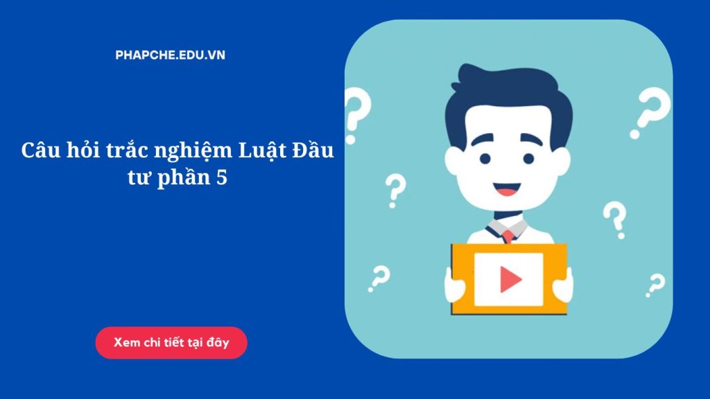 Câu hỏi trắc nghiệm Luật Đầu tư phần 5