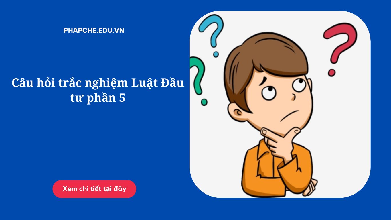 Câu hỏi trắc nghiệm Luật Đầu tư phần 5