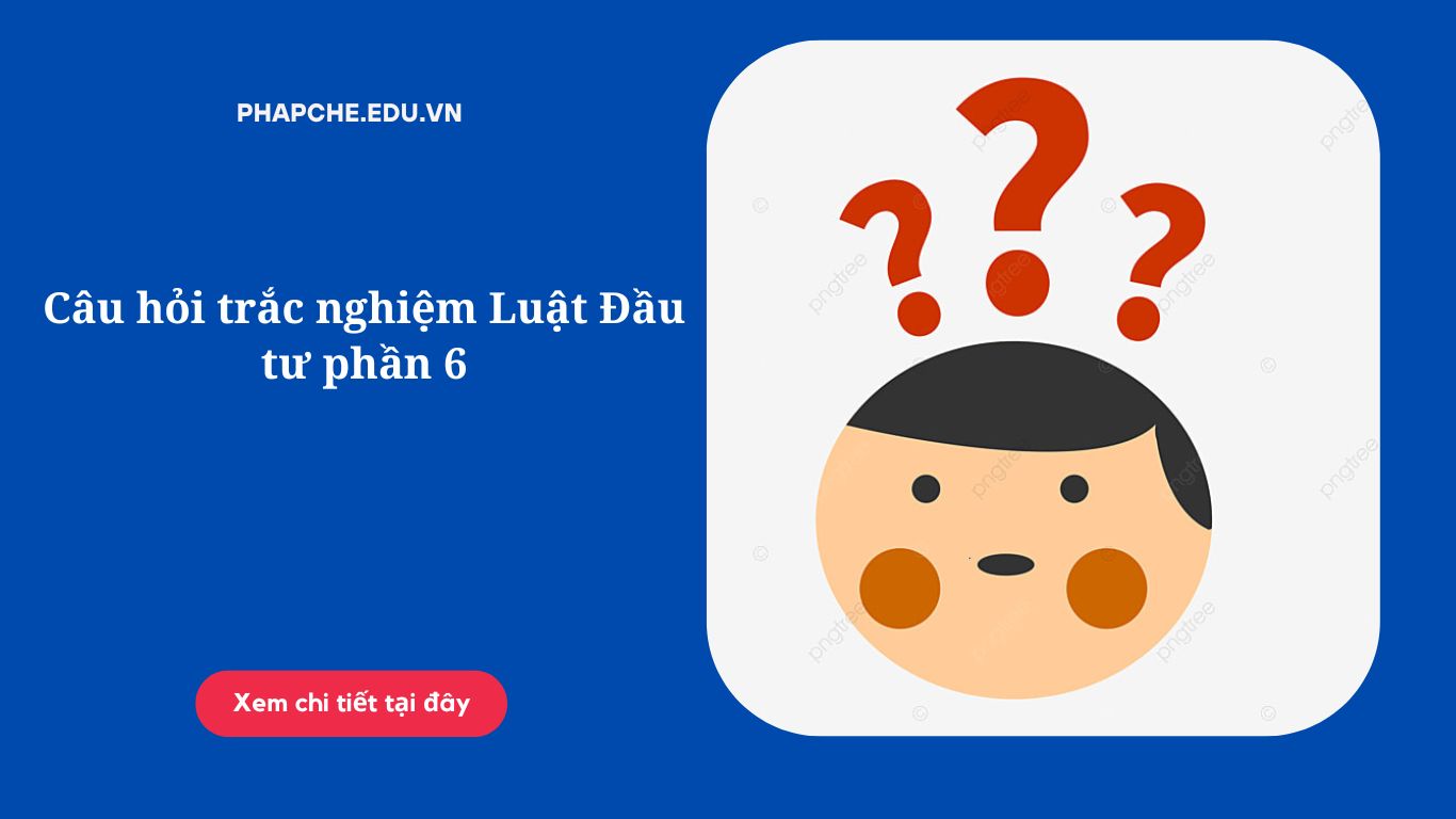 Câu hỏi trắc nghiệm Luật Đầu tư phần 6