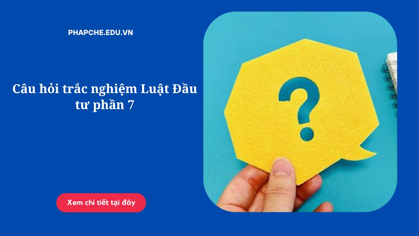 Câu hỏi trắc nghiệm Luật Đầu tư phần 7