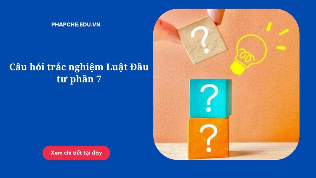 Câu hỏi trắc nghiệm Luật Đầu tư phần 7