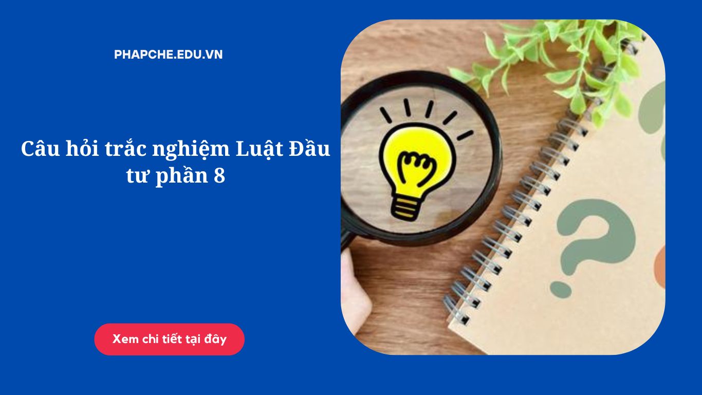 Câu hỏi trắc nghiệm Luật Đầu tư phần 8