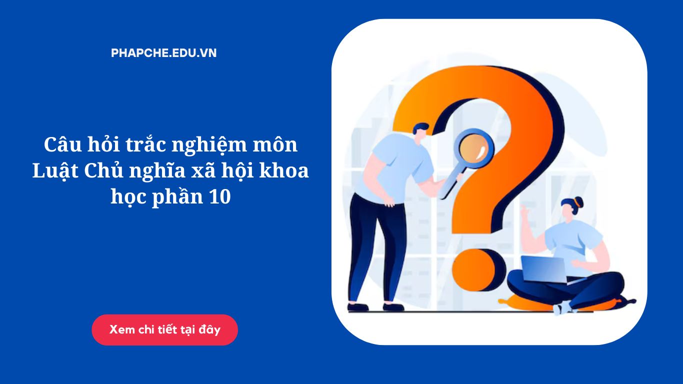 Câu hỏi trắc nghiệm môn Luật Chủ nghĩa xã hội khoa học phần 10v