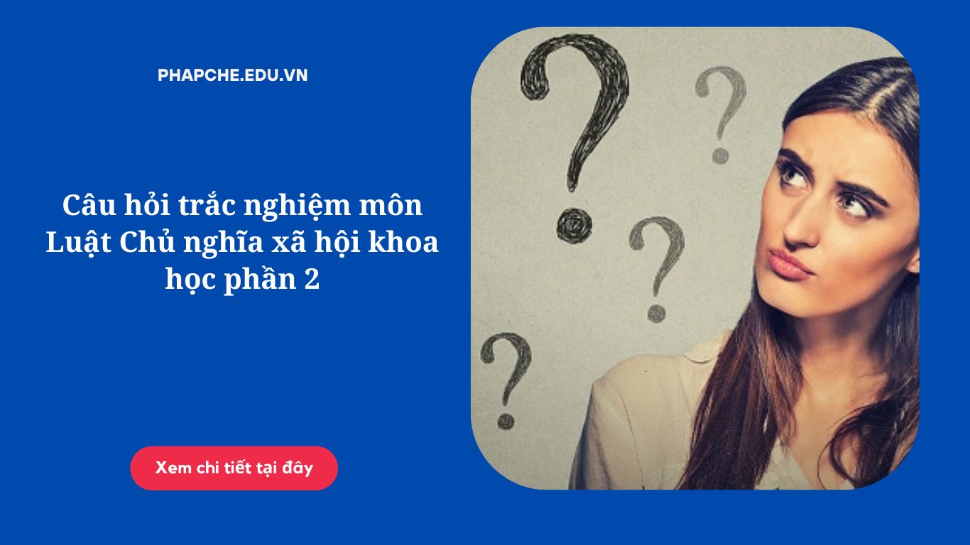 Câu hỏi trắc nghiệm môn Luật Chủ nghĩa xã hội khoa học phần 2