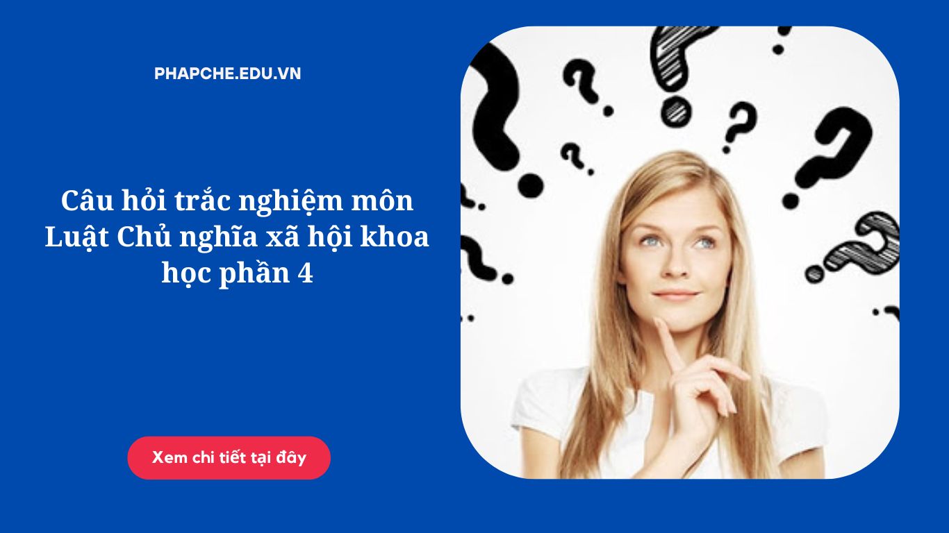 Câu hỏi trắc nghiệm môn Luật Chủ nghĩa xã hội khoa học phần 4