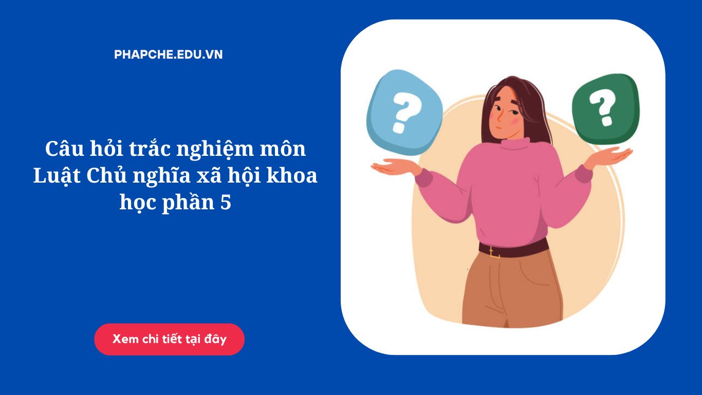 Câu hỏi trắc nghiệm môn Luật Chủ nghĩa xã hội khoa học phần 5