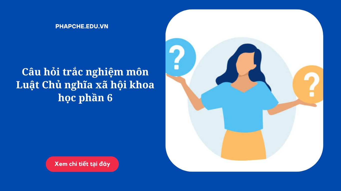 Câu hỏi trắc nghiệm môn Luật Chủ nghĩa xã hội khoa học phần 6