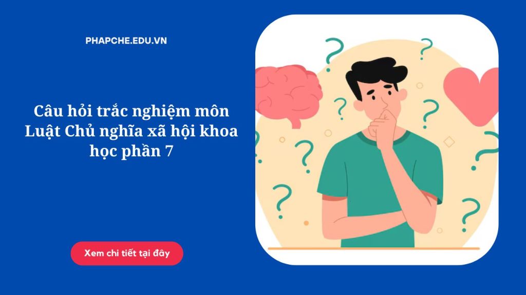 Câu hỏi trắc nghiệm môn Luật Chủ nghĩa xã hội khoa học phần 7