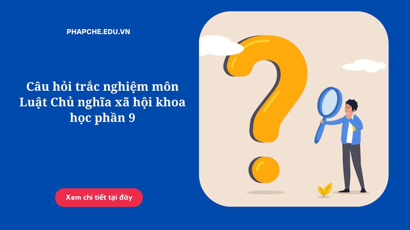 Câu hỏi trắc nghiệm môn Luật Chủ nghĩa xã hội khoa học phần 9