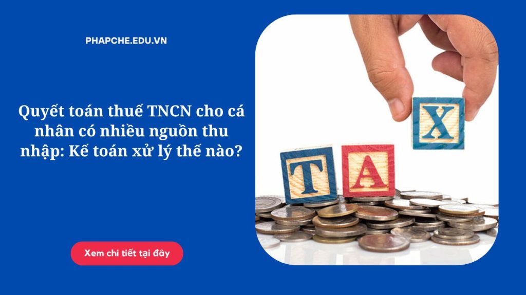 Quyết toán thuế TNCN cho cá nhân có nhiều nguồn thu nhập: Kế toán xử lý thế nào?