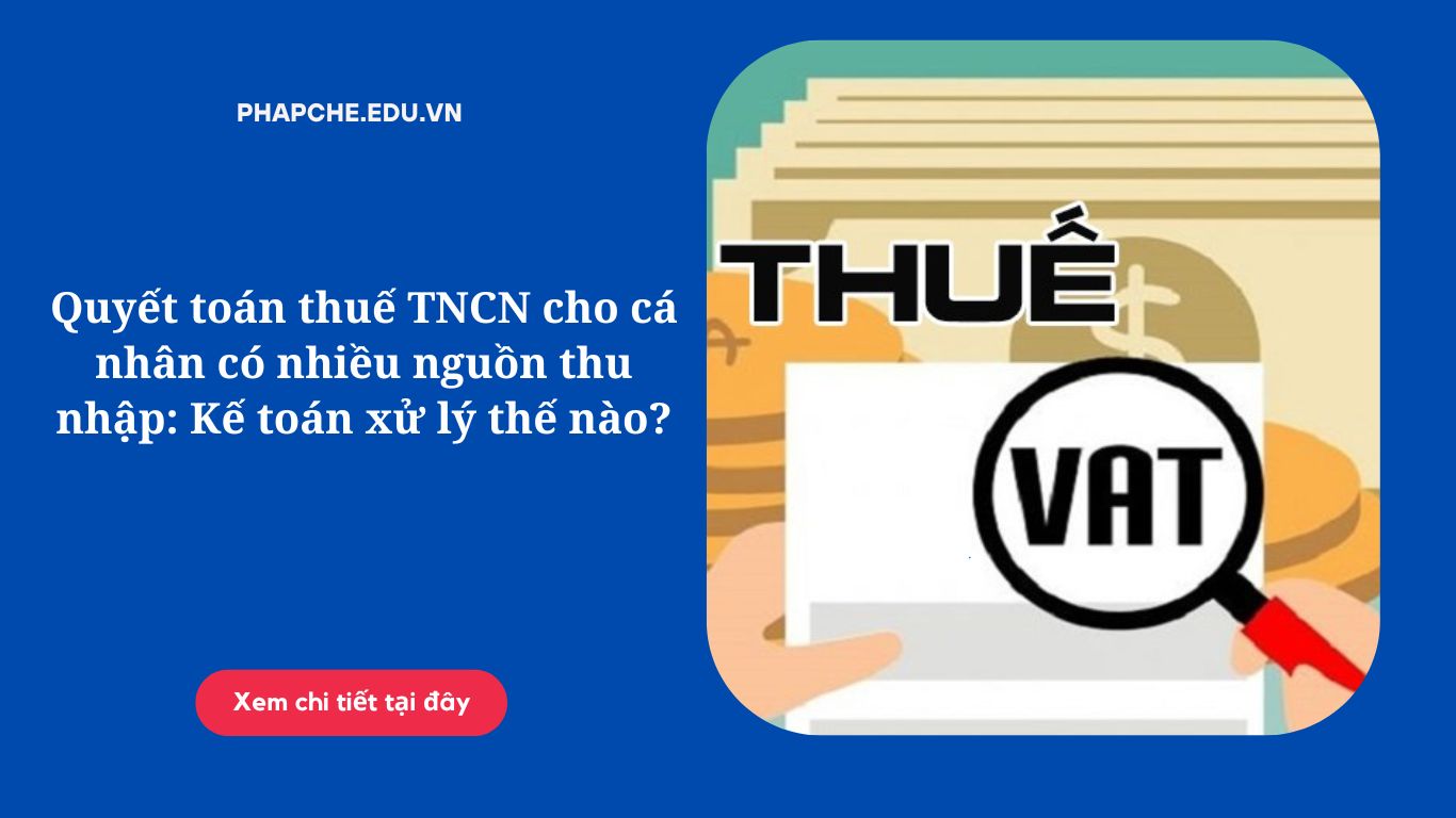 Quyết toán thuế TNCN cho cá nhân có nhiều nguồn thu nhập: Kế toán xử lý thế nào?