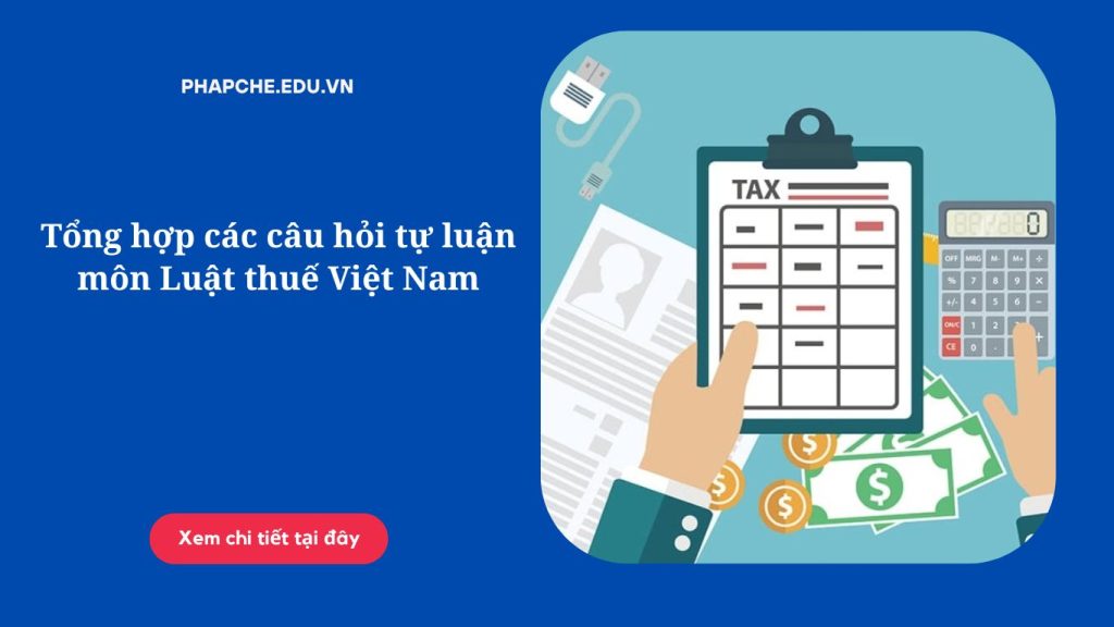 Tổng hợp các câu hỏi tự luận môn Luật thuế Việt Nam