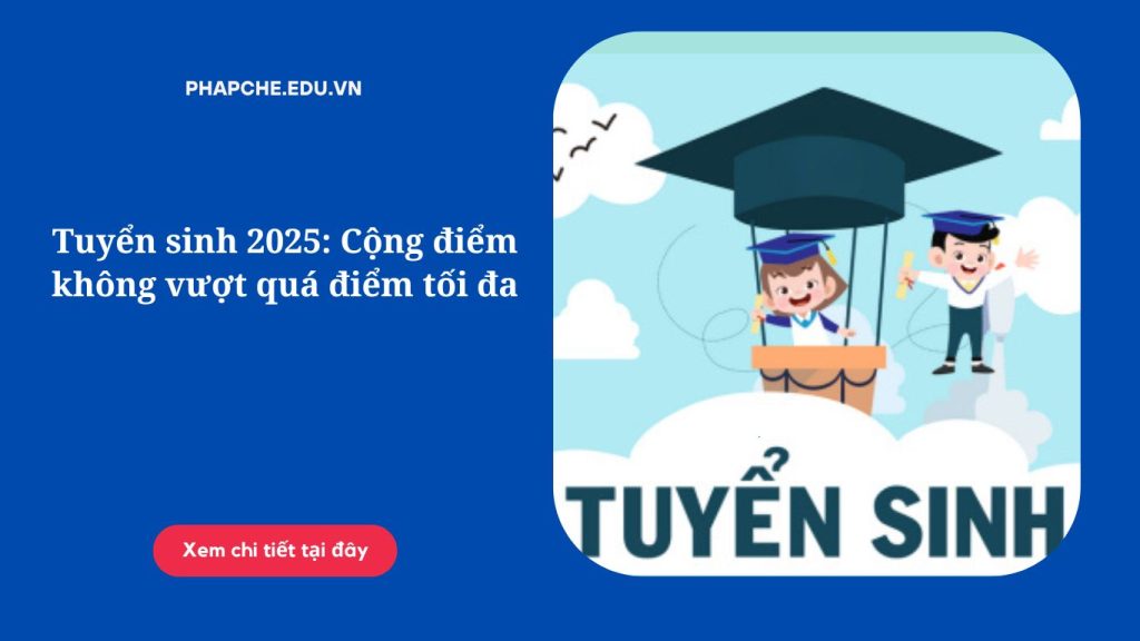 Tuyển sinh 2025: Cộng điểm không vượt quá điểm tối đa