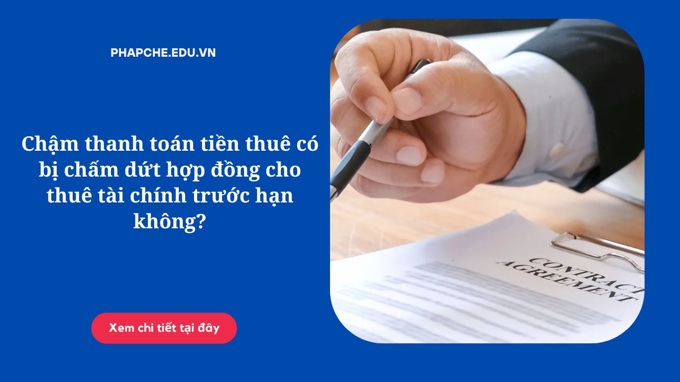Chậm thanh toán tiền thuê có bị chấm dứt hợp đồng cho thuê tài chính trước hạn không?
