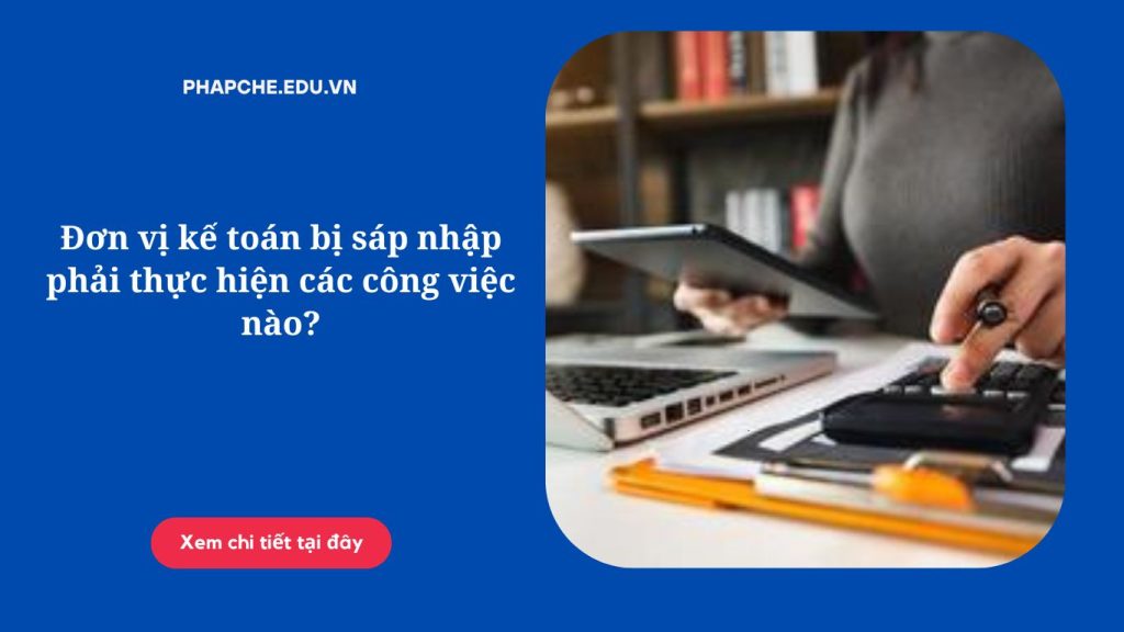 Đơn vị kế toán bị sáp nhập phải thực hiện các công việc nào?