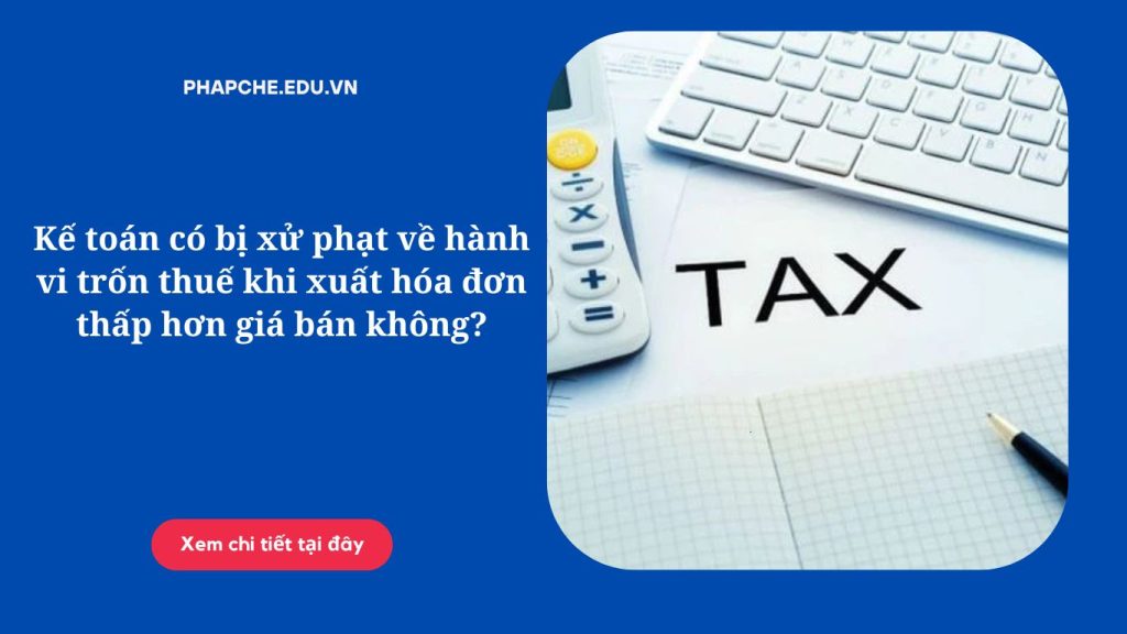 Kế toán có bị xử phạt về hành vi trốn thuế khi xuất hóa đơn thấp hơn giá bán không?