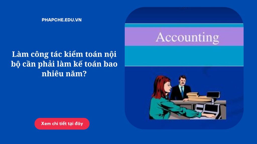 Làm công tác kiểm toán nội bộ cần phải làm kế toán bao nhiêu năm?