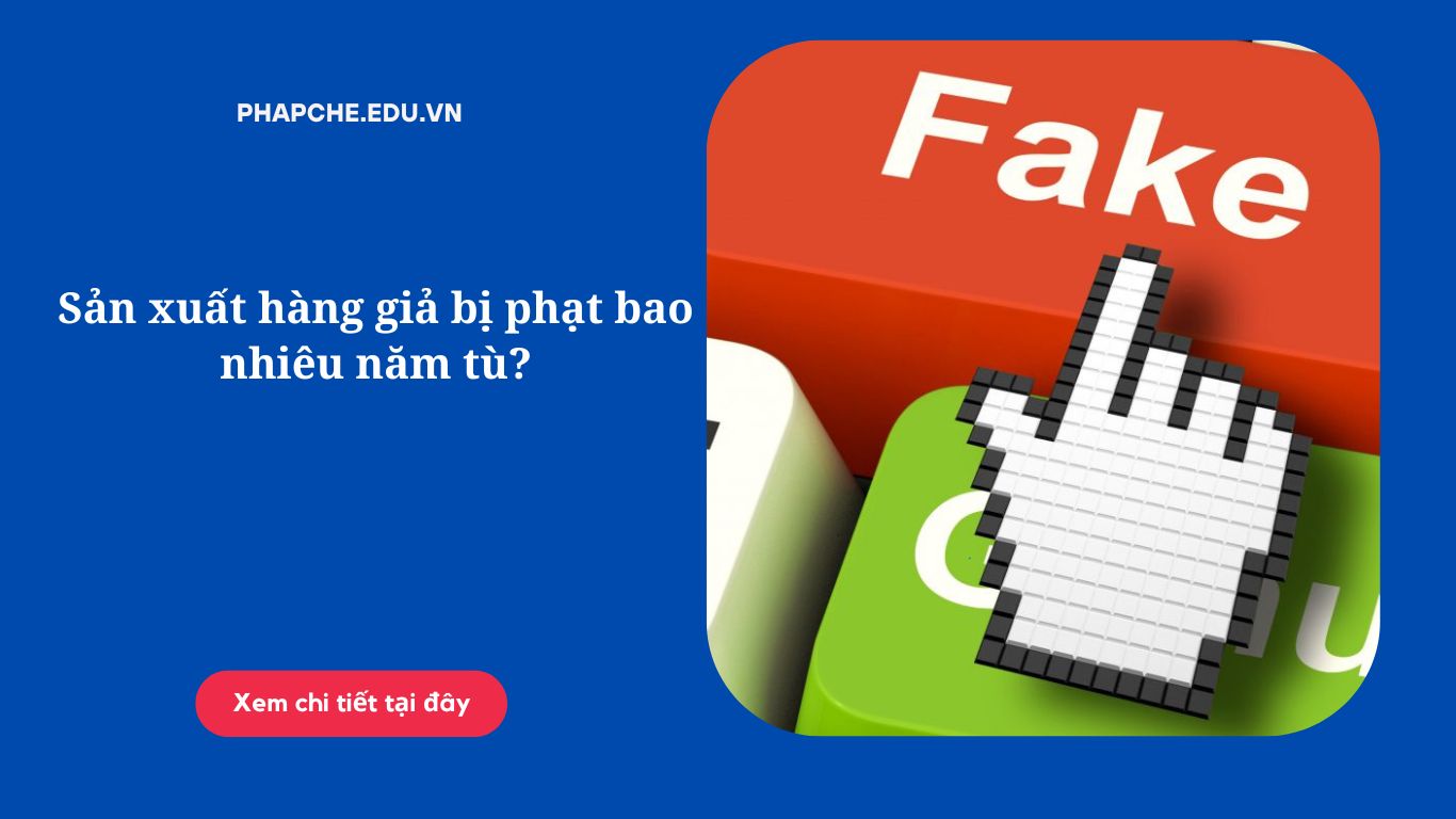 Sản xuất hàng giả bị phạt bao nhiêu năm tù?