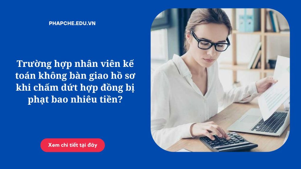 Trường hợp nhân viên kế toán không bàn giao hồ sơ khi chấm dứt hợp đồng bị phạt bao nhiêu tiền?