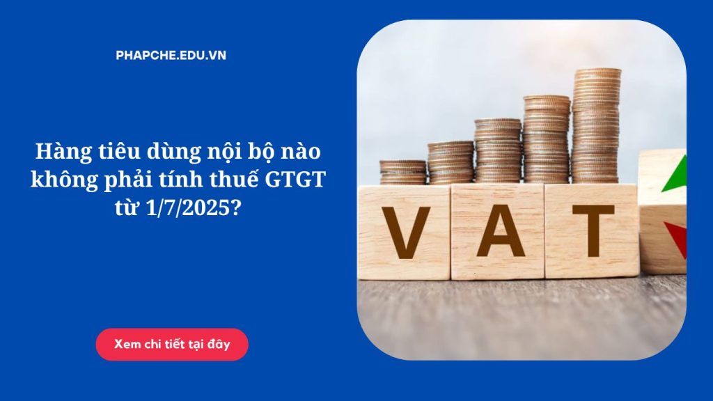 Hàng tiêu dùng nội bộ nào không phải tính thuế GTGT từ 1-7-2025.