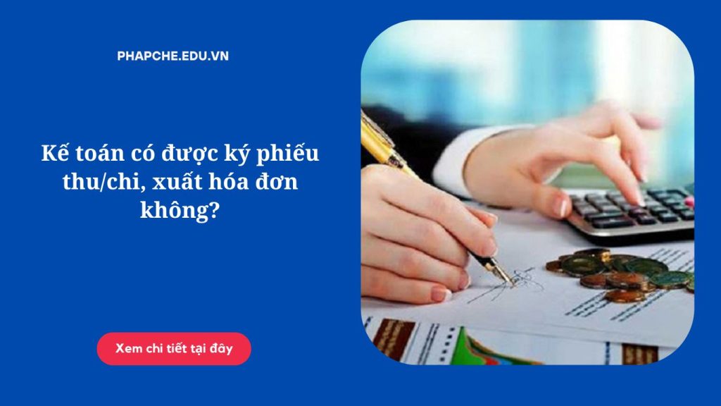 Kế toán có được ký phiếu thu/chi, xuất hóa đơn không?