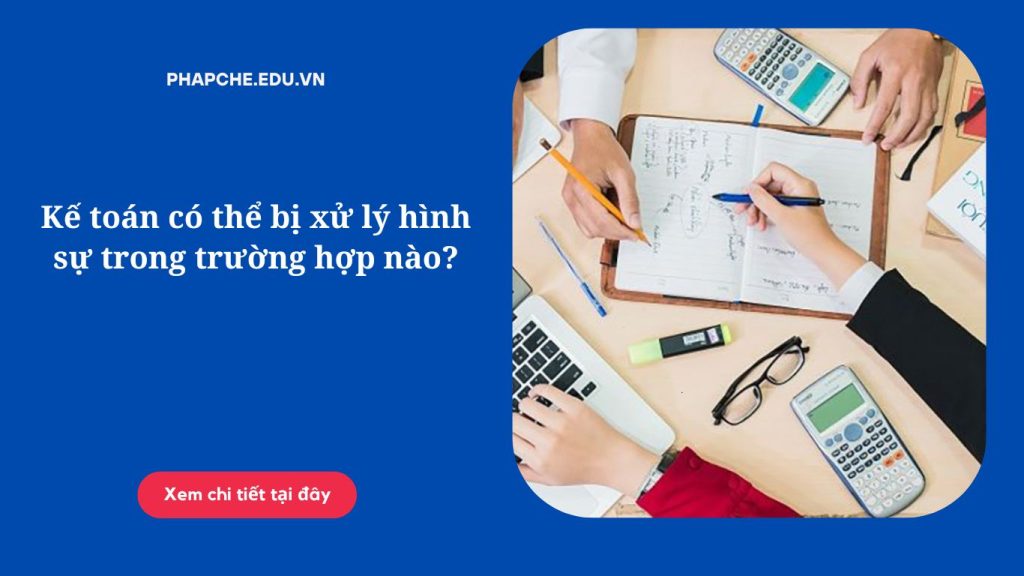 Kế toán có thể bị xử lý hình sự trong trường hợp nào?