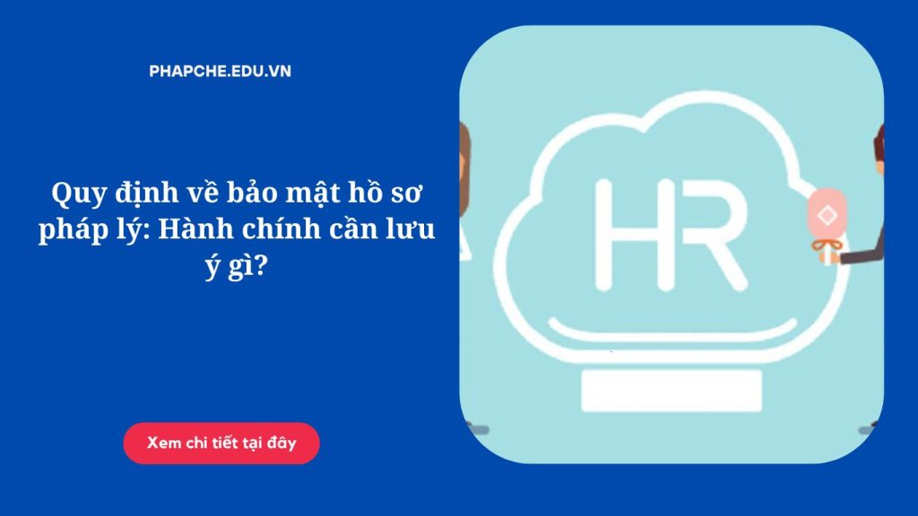 Quy định về bảo mật hồ sơ pháp lý: Hành chính cần lưu ý gì?