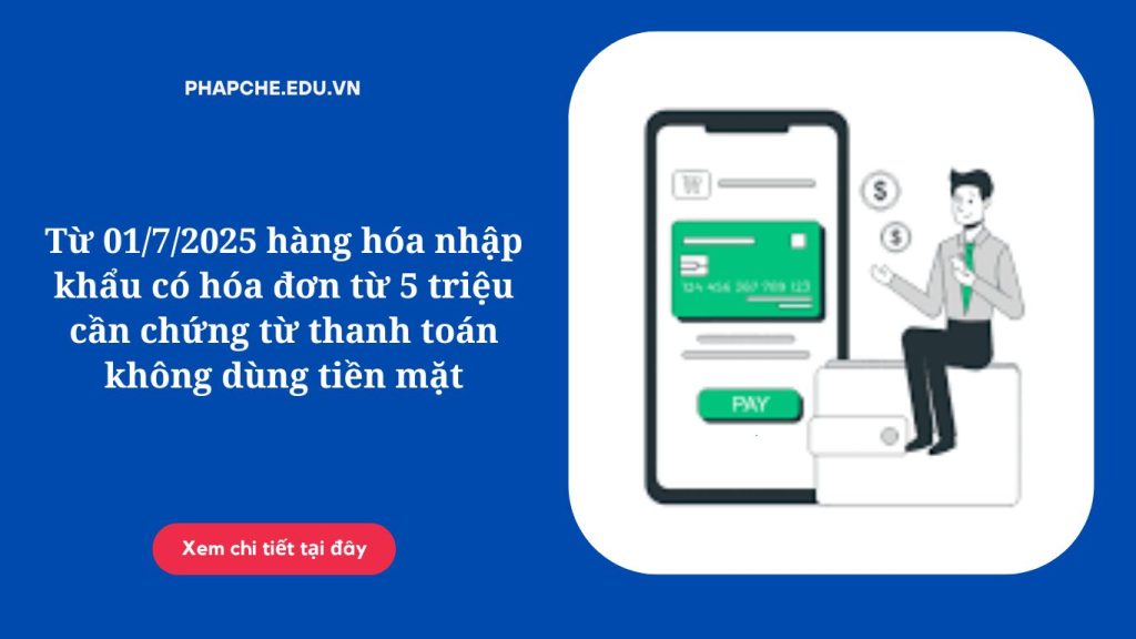 Từ 01-7-2025 hàng hóa nhập khẩu có hóa đơn từ 5 triệu cần chứng từ thanh toán không dùng tiền mặt