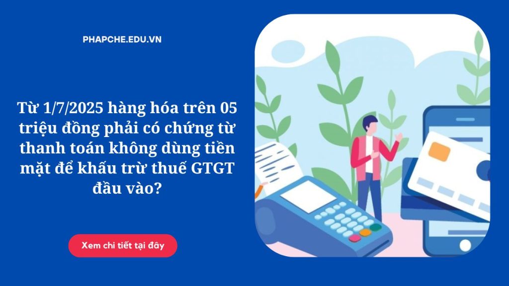 Từ 1/7/2025 hàng hóa trên 05 triệu đồng phải có chứng từ thanh toán không dùng tiền mặt để khấu trừ thuế GTGT đầu vào?