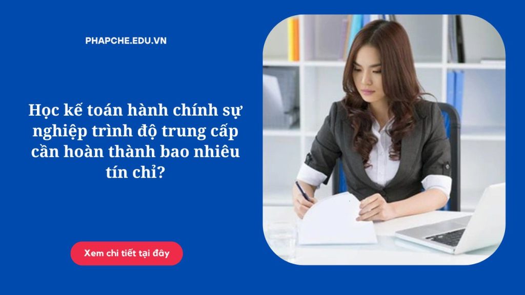 Học kế toán hành chính sự nghiệp trình độ trung cấp cần hoàn thành bao nhiêu tín chỉ?
