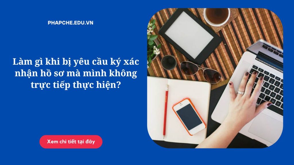 Làm gì khi bị yêu cầu ký xác nhận hồ sơ mà mình không trực tiếp thực hiện?