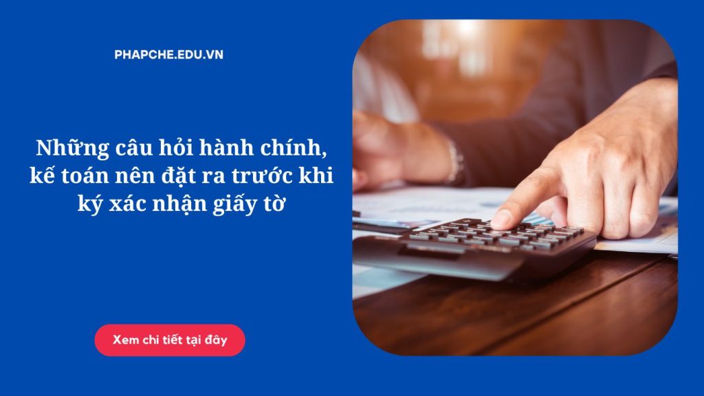 Những câu hỏi hành chính, kế toán nên đặt ra trước khi ký xác nhận giấy tờ