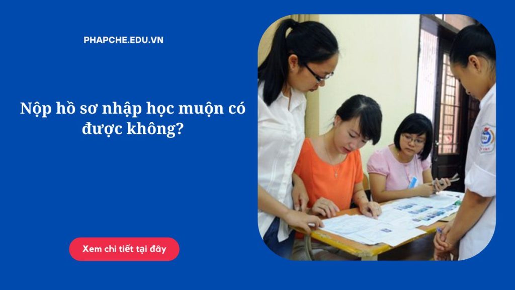 Nộp hồ sơ nhập học muộn có được không?