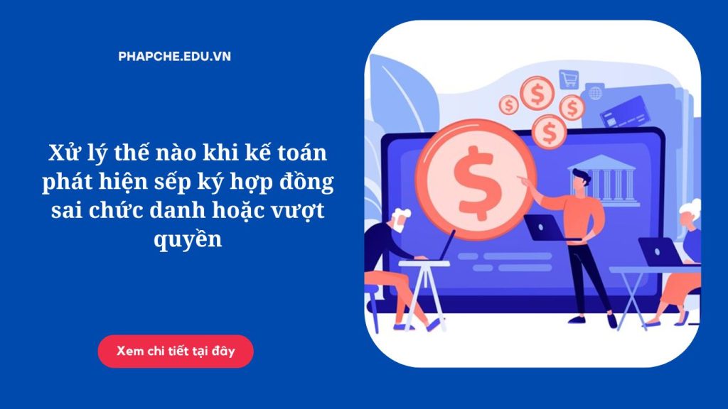 Xử lý thế nào khi kế toán phát hiện sếp ký hợp đồng sai chức danh hoặc vượt quyền