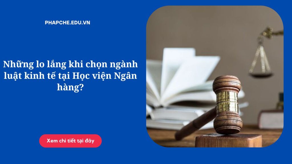 Những lo lắng khi chọn ngành luật kinh tế tại Học viện Ngân hàng?