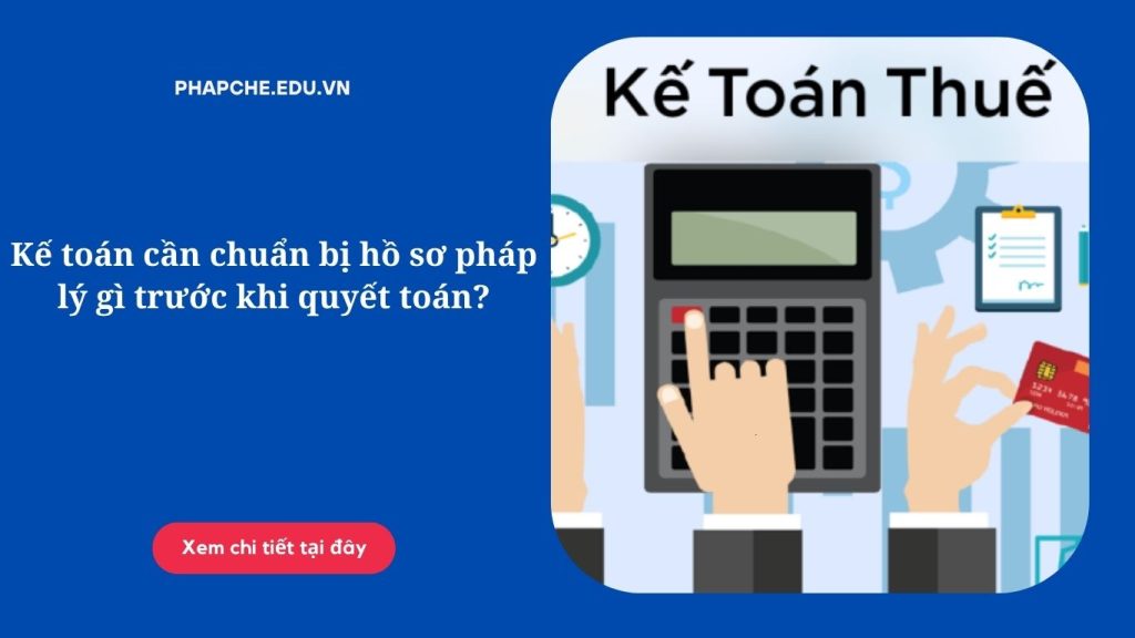 Kế toán cần chuẩn bị hồ sơ pháp lý gì trước khi quyết toán?