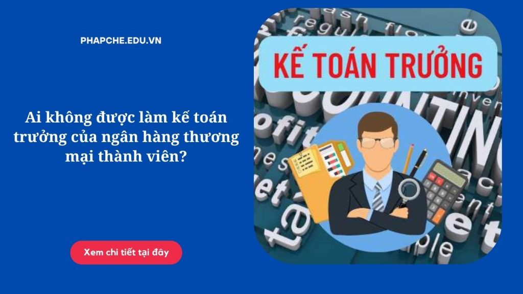 Ai không được làm kế toán trưởng của ngân hàng thương mại thành viên?